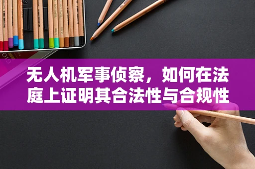 无人机军事侦察，如何在法庭上证明其合法性与合规性？
