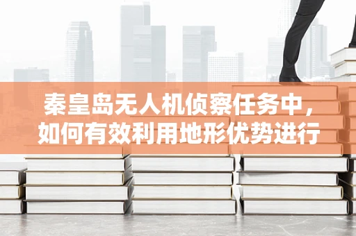 秦皇岛无人机侦察任务中，如何有效利用地形优势进行隐蔽侦察？