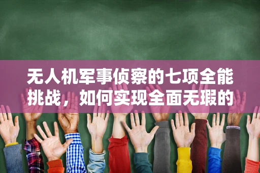 无人机军事侦察的七项全能挑战，如何实现全面无瑕的战场监控？