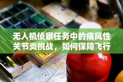 无人机侦察任务中的痛风性关节炎挑战，如何保障飞行员的健康？