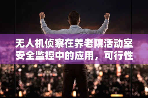 无人机侦察在养老院活动室安全监控中的应用，可行性与挑战？