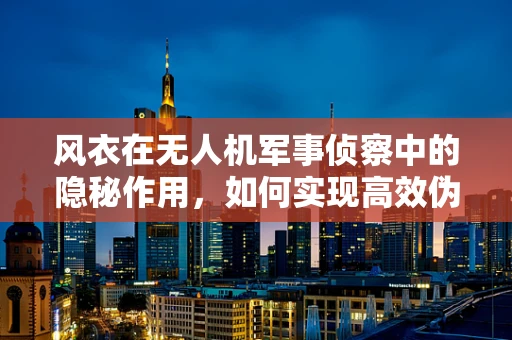 风衣在无人机军事侦察中的隐秘作用，如何实现高效伪装与快速换装？