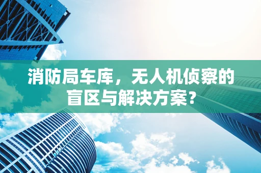 消防局车库，无人机侦察的盲区与解决方案？