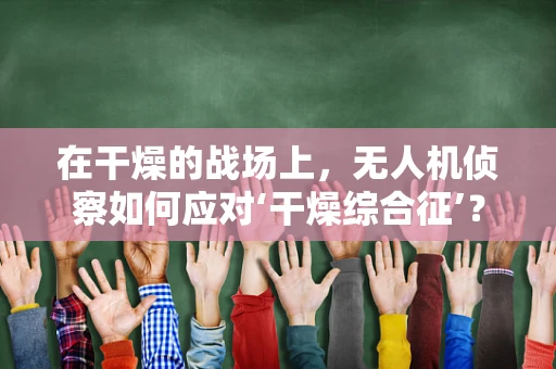 在干燥的战场上，无人机侦察如何应对‘干燥综合征’？
