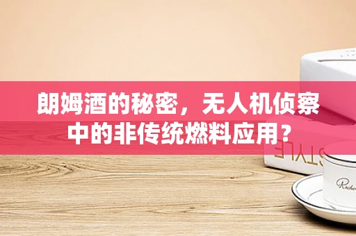 朗姆酒的秘密，无人机侦察中的非传统燃料应用？