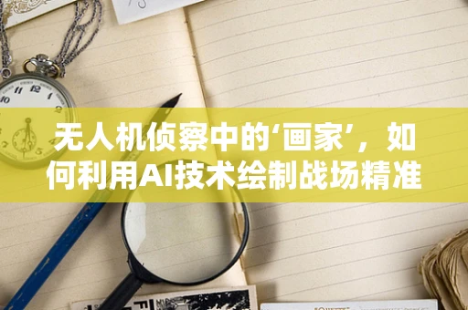 无人机侦察中的‘画家’，如何利用AI技术绘制战场精准地图？