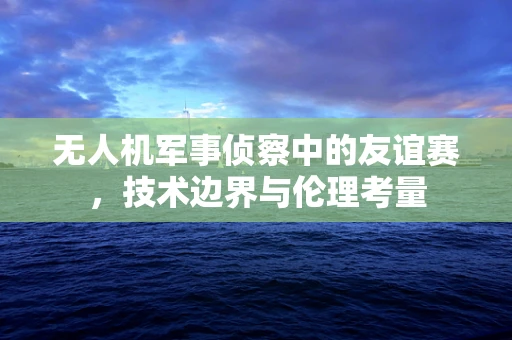 无人机军事侦察中的友谊赛，技术边界与伦理考量