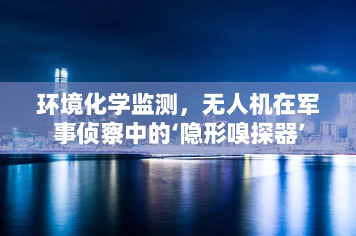 环境化学监测，无人机在军事侦察中的‘隐形嗅探器’