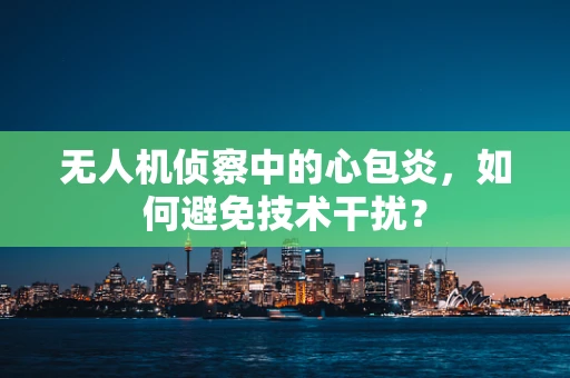 无人机侦察中的心包炎，如何避免技术干扰？