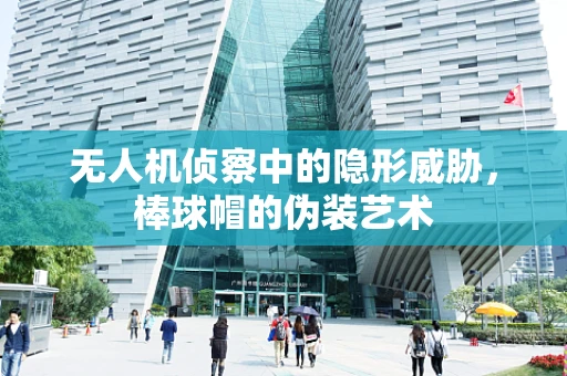 无人机侦察中的隐形威胁，棒球帽的伪装艺术
