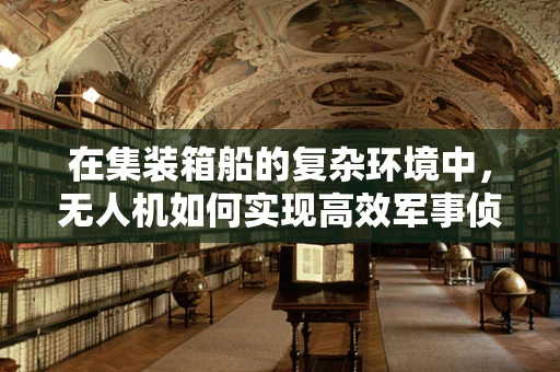 在集装箱船的复杂环境中，无人机如何实现高效军事侦察？