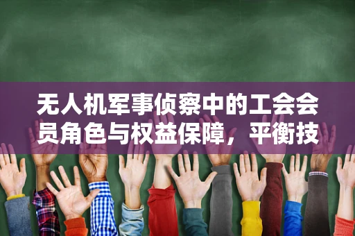 无人机军事侦察中的工会会员角色与权益保障，平衡技术进步与人文关怀