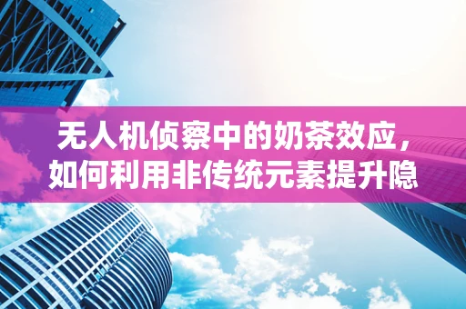 无人机侦察中的奶茶效应，如何利用非传统元素提升隐蔽性？