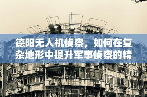 德阳无人机侦察，如何在复杂地形中提升军事侦察的精准度？