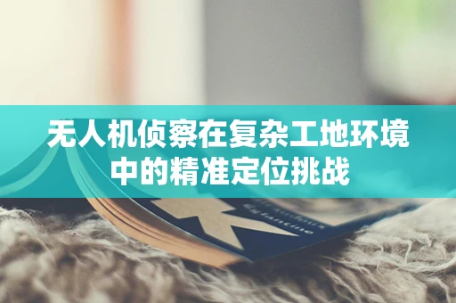 无人机侦察在复杂工地环境中的精准定位挑战