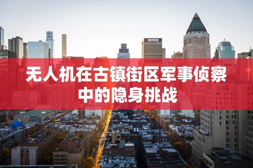 无人机在古镇街区军事侦察中的隐身挑战