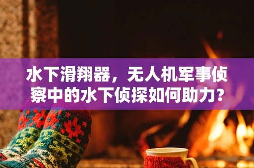 水下滑翔器，无人机军事侦察中的水下侦探如何助力？