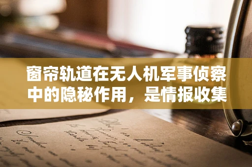 窗帘轨道在无人机军事侦察中的隐秘作用，是情报收集的隐形利器吗？