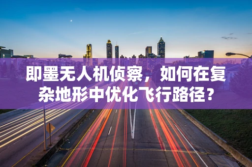即墨无人机侦察，如何在复杂地形中优化飞行路径？