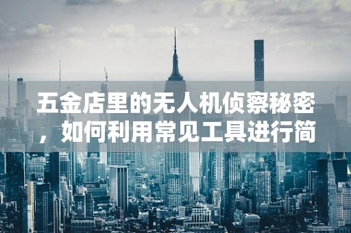 五金店里的无人机侦察秘密，如何利用常见工具进行简易装备改造？