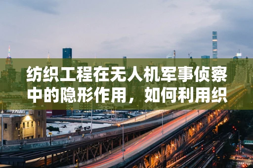 纺织工程在无人机军事侦察中的隐形作用，如何利用织物特性增强无人机隐身能力？