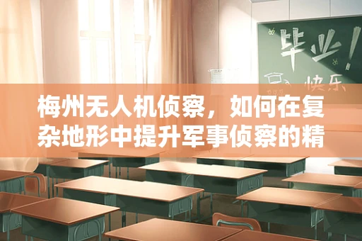 梅州无人机侦察，如何在复杂地形中提升军事侦察的精准度？