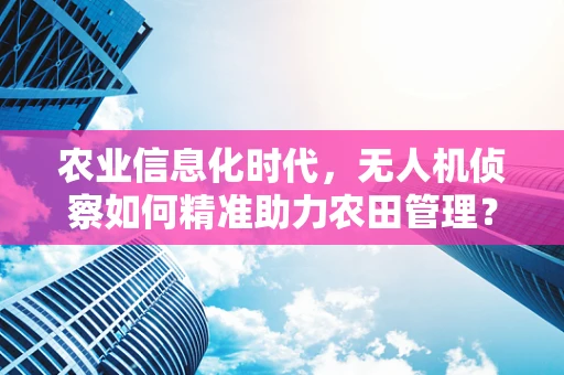 农业信息化时代，无人机侦察如何精准助力农田管理？