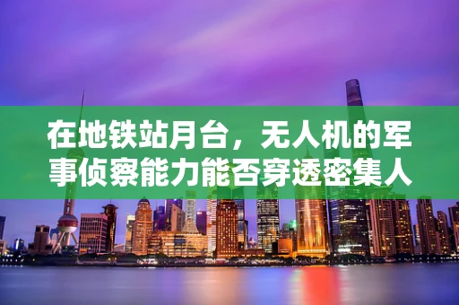 在地铁站月台，无人机的军事侦察能力能否穿透密集人流？