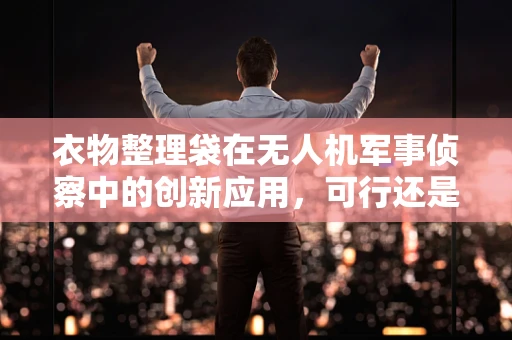 衣物整理袋在无人机军事侦察中的创新应用，可行还是鸡肋？