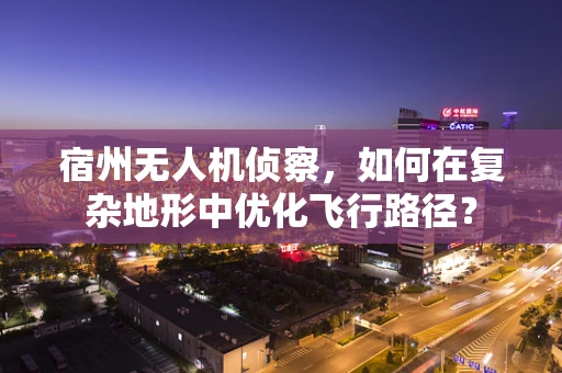 宿州无人机侦察，如何在复杂地形中优化飞行路径？