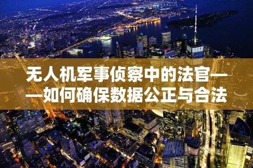 无人机军事侦察中的法官——如何确保数据公正与合法？