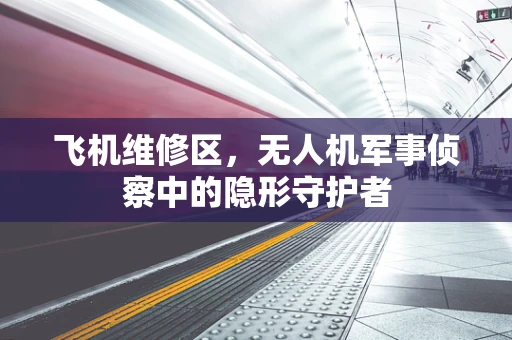 飞机维修区，无人机军事侦察中的隐形守护者