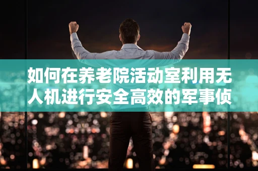 如何在养老院活动室利用无人机进行安全高效的军事侦察？
