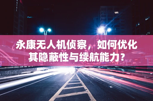 永康无人机侦察，如何优化其隐蔽性与续航能力？
