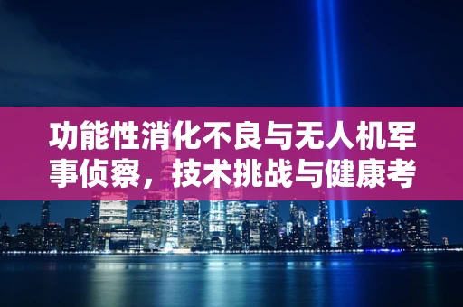 功能性消化不良与无人机军事侦察，技术挑战与健康考量