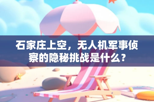 石家庄上空，无人机军事侦察的隐秘挑战是什么？