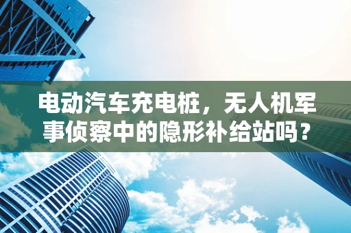 电动汽车充电桩，无人机军事侦察中的隐形补给站吗？