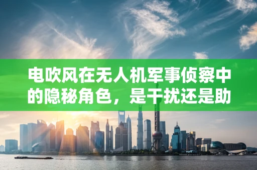 电吹风在无人机军事侦察中的隐秘角色，是干扰还是助力？