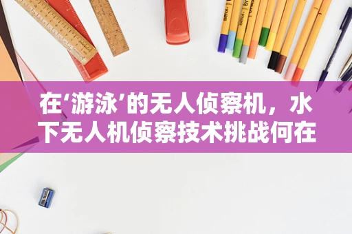 在‘游泳’的无人侦察机，水下无人机侦察技术挑战何在？