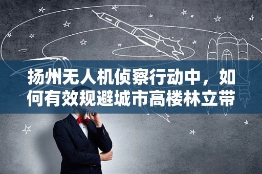 扬州无人机侦察行动中，如何有效规避城市高楼林立带来的挑战？