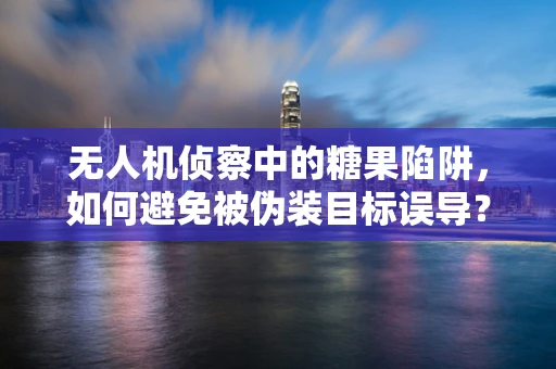 无人机侦察中的糖果陷阱，如何避免被伪装目标误导？