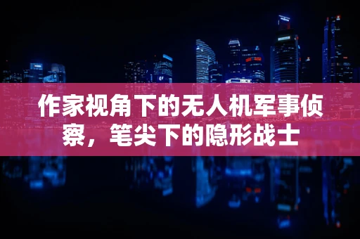 作家视角下的无人机军事侦察，笔尖下的隐形战士