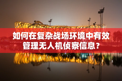 如何在复杂战场环境中有效管理无人机侦察信息？