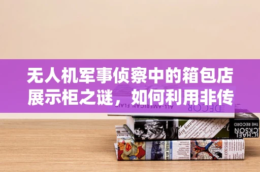 无人机军事侦察中的箱包店展示柜之谜，如何利用非传统环境进行隐蔽侦察？