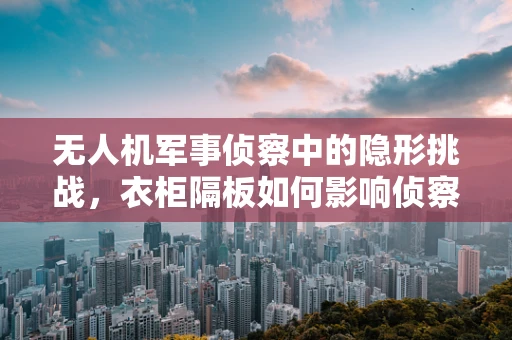 无人机军事侦察中的隐形挑战，衣柜隔板如何影响侦察效率？
