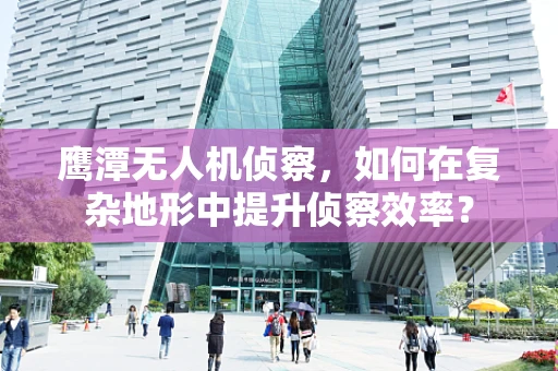 鹰潭无人机侦察，如何在复杂地形中提升侦察效率？