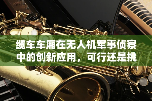 缆车车厢在无人机军事侦察中的创新应用，可行还是挑战？