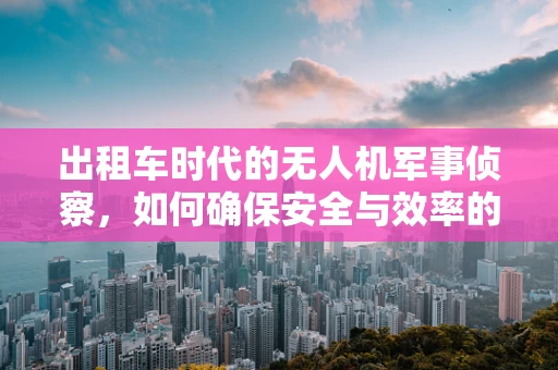 出租车时代的无人机军事侦察，如何确保安全与效率的平衡？