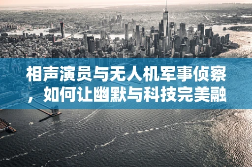 相声演员与无人机军事侦察，如何让幽默与科技完美融合？