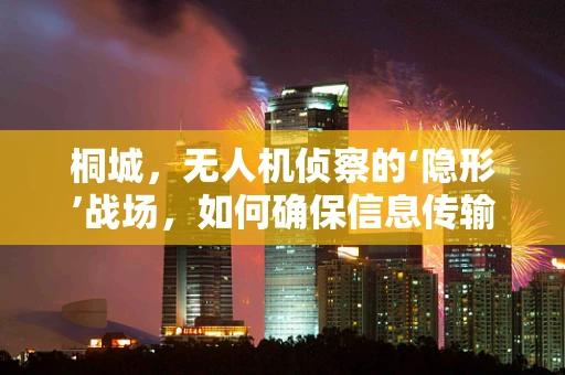 桐城，无人机侦察的‘隐形’战场，如何确保信息传输的绝对安全？